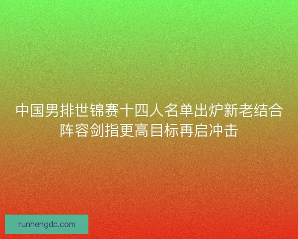 中国男排世锦赛十四人名单出炉新老结合阵容剑指更高目标再启冲击 中国男排世锦赛十四人名单出炉新老结合阵容剑指更高目标再启冲击