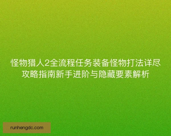 怪物猎人2全流程任务装备怪物打法详尽攻略指南新手进阶与隐藏要素解析 怪物猎人2全流程任务装备怪物打法详尽攻略指南新手进阶与隐藏要素解析