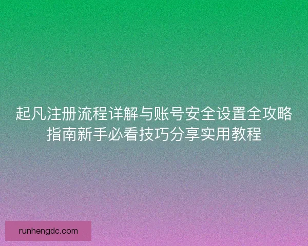 起凡注册流程详解与账号安全设置全攻略指南新手必看技巧分享实用教程