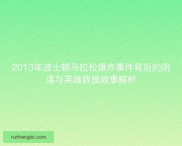 2013年波士顿马拉松爆炸事件背后的阴谋与英雄救援故事解析 2013年波士顿马拉松爆炸事件背后的阴谋与英雄救援故事解析