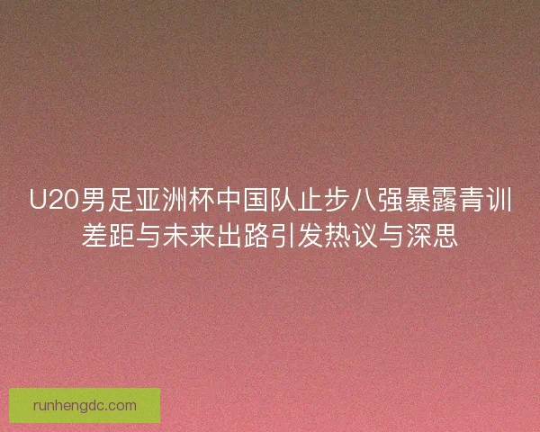 U20男足亚洲杯中国队止步八强暴露青训差距与未来出路引发热议与深思 U20男足亚洲杯中国队止步八强暴露青训差距与未来出路引发热议与深思