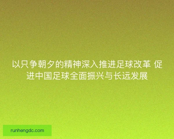 以只争朝夕的精神深入推进足球改革 促进中国足球全面振兴与长远发展 以只争朝夕的精神深入推进足球改革 促进中国足球全面振兴与长远发展