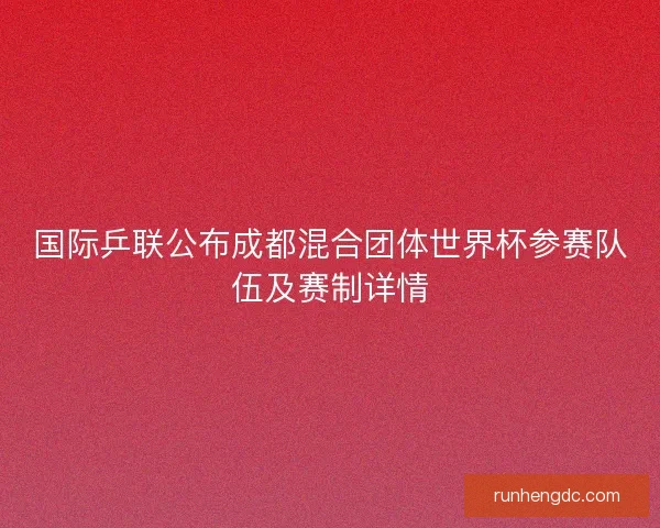 国际乒联公布成都混合团体世界杯参赛队伍及赛制详情 国际乒联公布成都混合团体世界杯参赛队伍及赛制详情