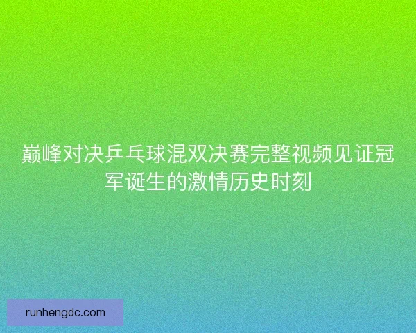 巅峰对决乒乓球混双决赛完整视频见证冠军诞生的激情历史时刻 巅峰对决乒乓球混双决赛完整视频见证冠军诞生的激情历史时刻