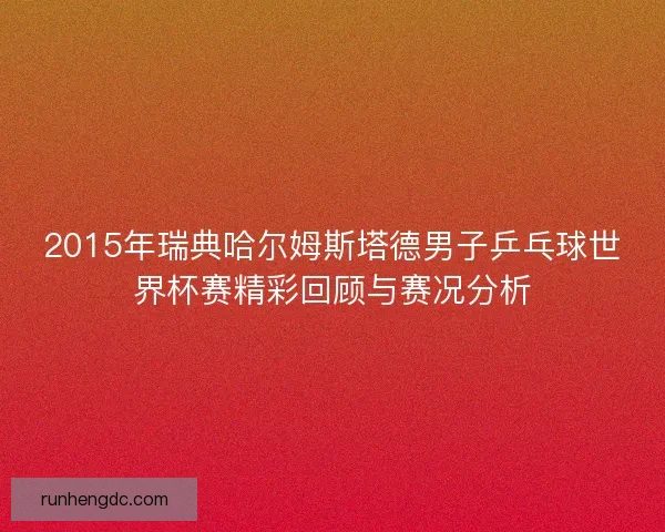 2015年瑞典哈尔姆斯塔德男子乒乓球世界杯赛精彩回顾与赛况分析
