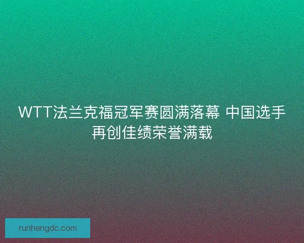 WTT法兰克福冠军赛圆满落幕 中国选手再创佳绩荣誉满载 WTT法兰克福冠军赛圆满落幕 中国选手再创佳绩荣誉满载