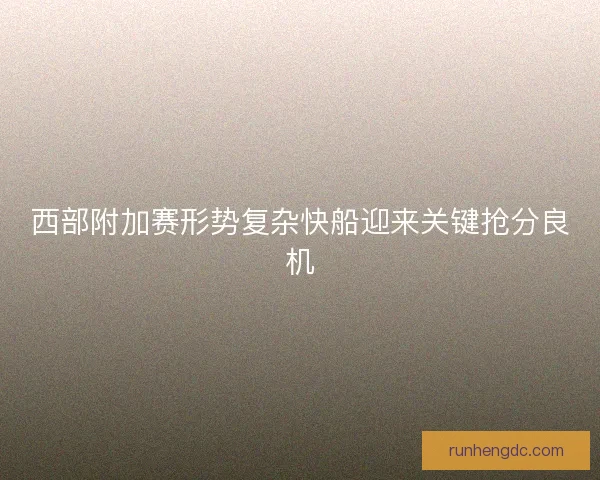 西部附加赛形势复杂快船迎来关键抢分良机