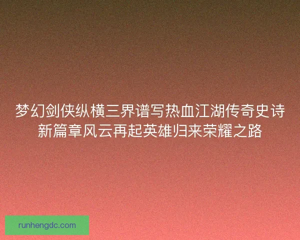 梦幻剑侠纵横三界谱写热血江湖传奇史诗新篇章风云再起英雄归来荣耀之路