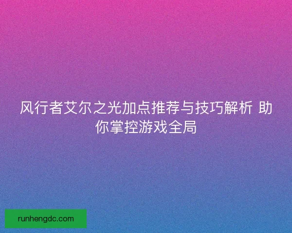 风行者艾尔之光加点推荐与技巧解析 助你掌控游戏全局 风行者艾尔之光加点推荐与技巧解析 助你掌控游戏全局