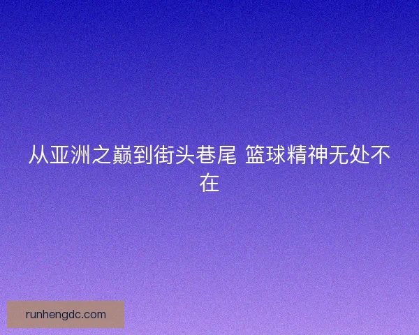 从亚洲之巅到街头巷尾 篮球精神无处不在 从亚洲之巅到街头巷尾 篮球精神无处不在
