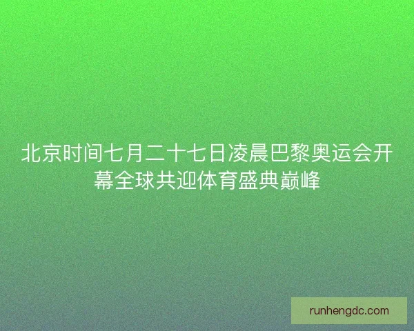 北京时间七月二十七日凌晨巴黎奥运会开幕全球共迎体育盛典巅峰
