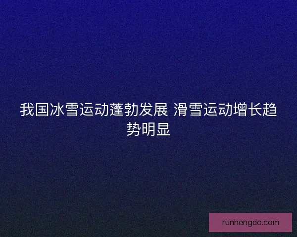 我国冰雪运动蓬勃发展 滑雪运动增长趋势明显