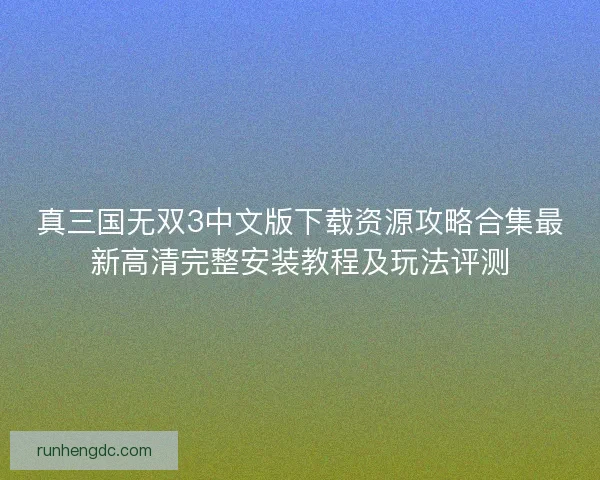 真三国无双3中文版下载资源攻略合集最新高清完整安装教程及玩法评测