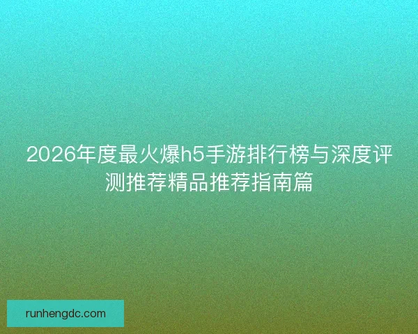 2026年度最火爆h5手游排行榜与深度评测推荐精品推荐指南篇