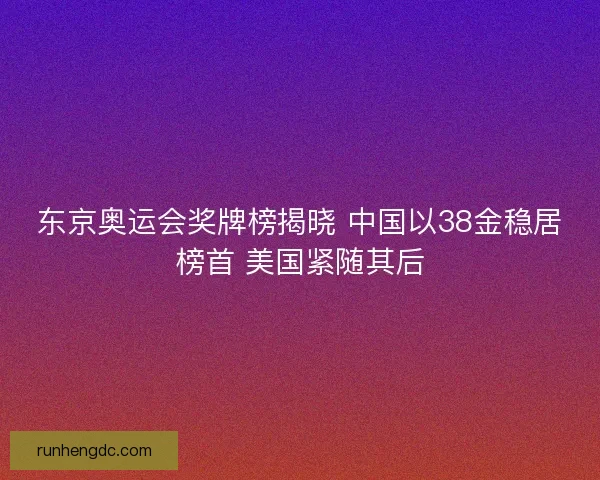 东京奥运会奖牌榜揭晓 中国以38金稳居榜首 美国紧随其后 东京奥运会奖牌榜揭晓 中国以38金稳居榜首 美国紧随其后