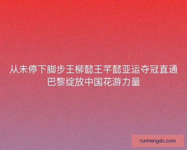 从未停下脚步王柳懿王芊懿亚运夺冠直通巴黎绽放中国花游力量 从未停下脚步王柳懿王芊懿亚运夺冠直通巴黎绽放中国花游力量