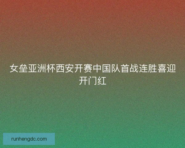 女垒亚洲杯西安开赛中国队首战连胜喜迎开门红 女垒亚洲杯西安开赛中国队首战连胜喜迎开门红