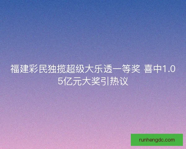 福建彩民独揽超级大乐透一等奖 喜中1.05亿元大奖引热议