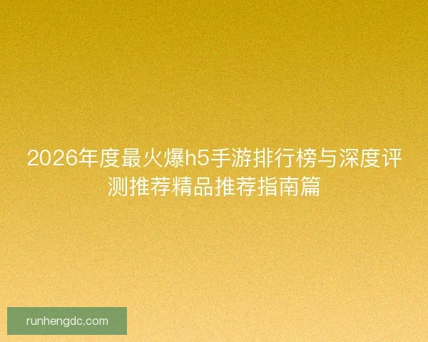 2026年度最火爆h5手游排行榜与深度评测推荐精品推荐指南篇