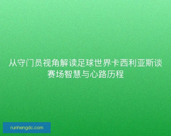 从守门员视角解读足球世界卡西利亚斯谈赛场智慧与心路历程