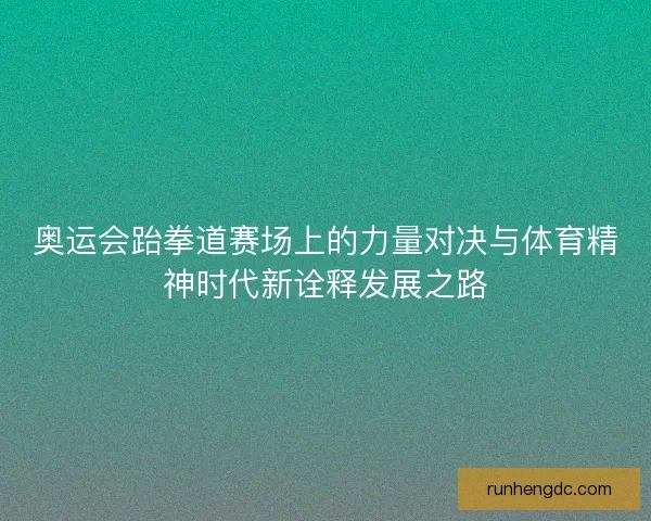奥运会跆拳道赛场上的力量对决与体育精神时代新诠释发展之路
