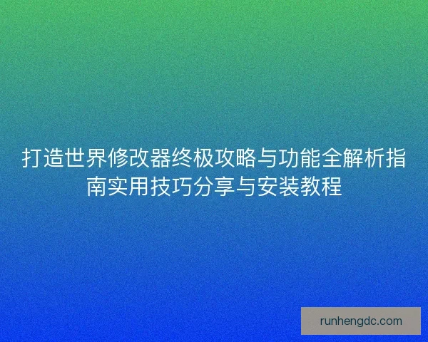 打造世界修改器终极攻略与功能全解析指南实用技巧分享与安装教程