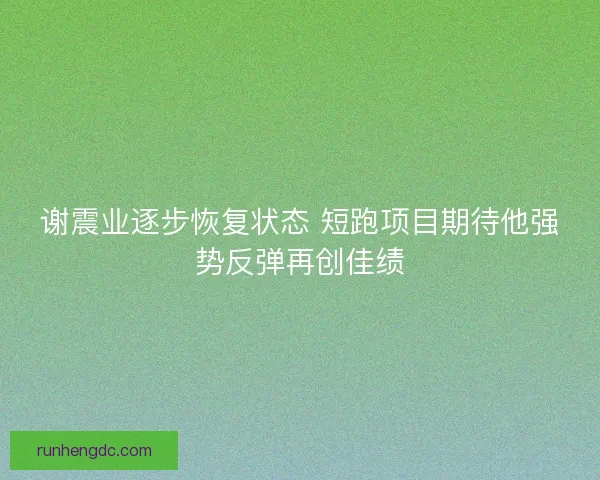 谢震业逐步恢复状态 短跑项目期待他强势反弹再创佳绩