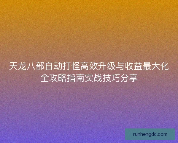 天龙八部自动打怪高效升级与收益最大化全攻略指南实战技巧分享 天龙八部自动打怪高效升级与收益最大化全攻略指南实战技巧分享