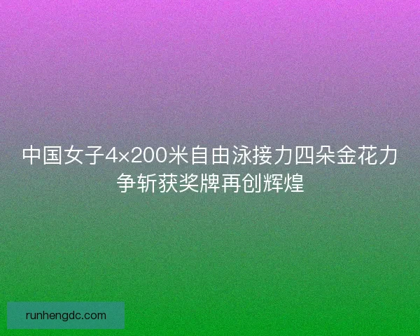 中国女子4×200米自由泳接力四朵金花力争斩获奖牌再创辉煌 中国女子4×200米自由泳接力四朵金花力争斩获奖牌再创辉煌