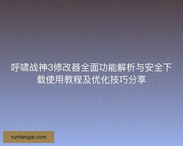 呼啸战神3修改器全面功能解析与安全下载使用教程及优化技巧分享