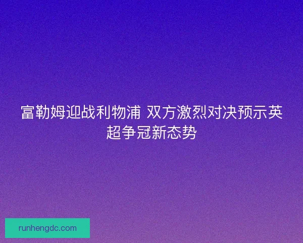 富勒姆迎战利物浦 双方激烈对决预示英超争冠新态势 富勒姆迎战利物浦 双方激烈对决预示英超争冠新态势