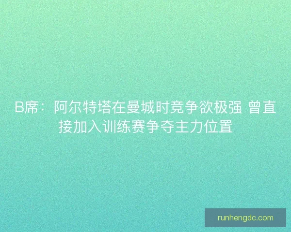 B席:阿尔特塔在曼城时竞争欲极强 曾直接加入训练赛争夺主力位置 B席:阿尔特塔在曼城时竞争欲极强 曾直接加入训练赛争夺主力位置